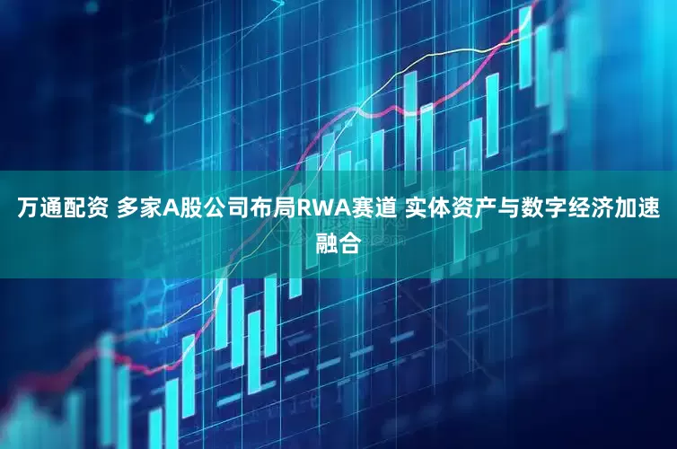 万通配资 多家A股公司布局RWA赛道 实体资产与数字经济加速融合