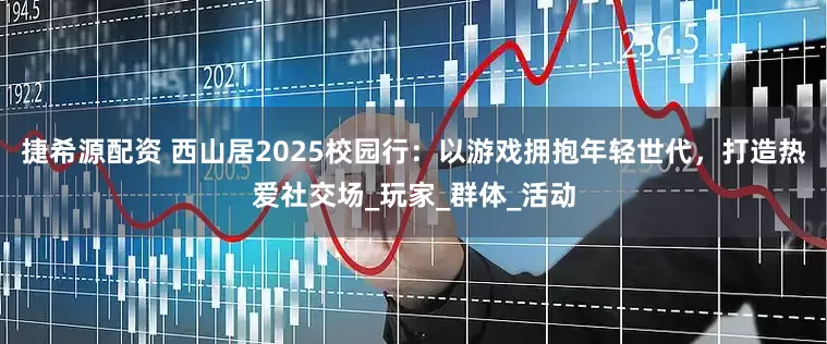 捷希源配资 西山居2025校园行:以游戏拥抱年轻世代,打造热爱社交场_玩家_群体_活动