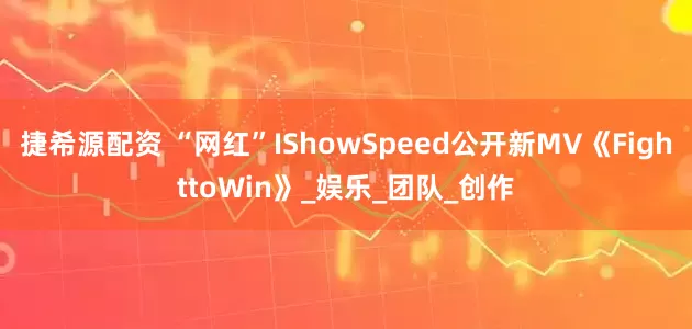 捷希源配资 “网红”IShowSpeed公开新MV《FighttoWin》_娱乐_团队_创作