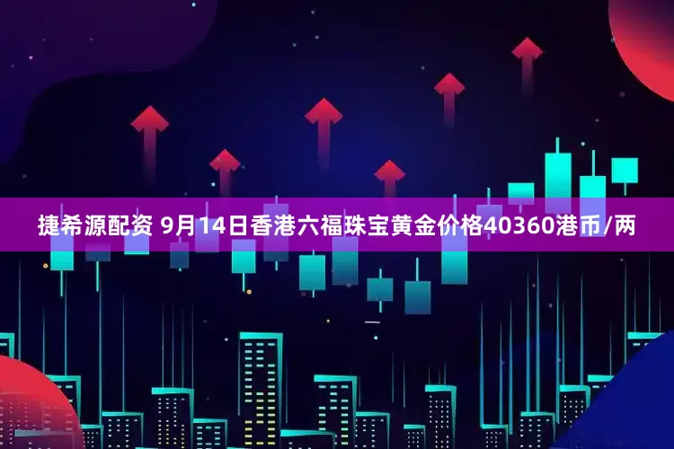 捷希源配资 9月14日香港六福珠宝黄金价格40360港币/两