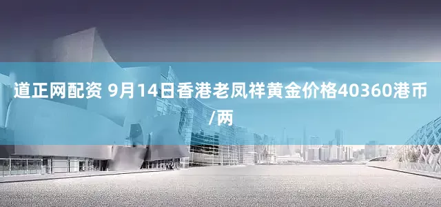 道正网配资 9月14日香港老凤祥黄金价格40360港币/两