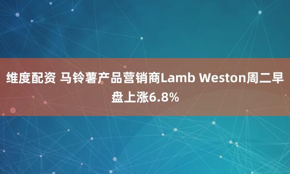 维度配资 马铃薯产品营销商Lamb Weston周二早盘上涨6.8%