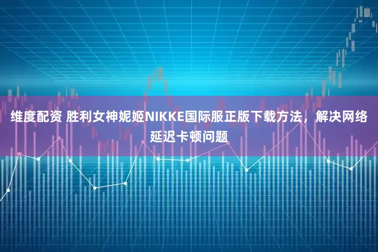 维度配资 胜利女神妮姬NIKKE国际服正版下载方法，解决网络延迟卡顿问题