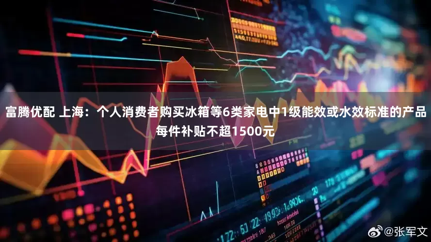 富腾优配 上海：个人消费者购买冰箱等6类家电中1级能效或水效标准的产品每件补贴不超1500元