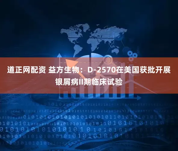 道正网配资 益方生物：D-2570在美国获批开展银屑病II期临床试验