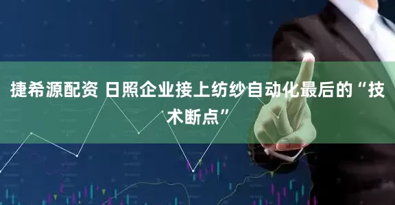 捷希源配资 日照企业接上纺纱自动化最后的“技术断点”