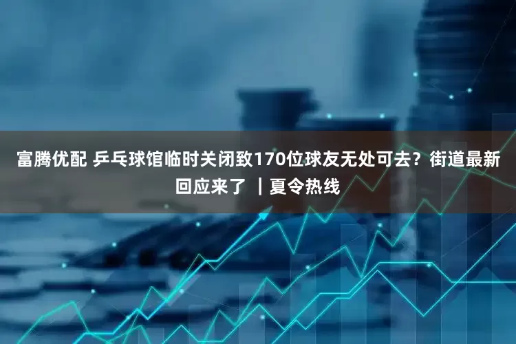 富腾优配 乒乓球馆临时关闭致170位球友无处可去？街道最新回应来了 ｜夏令热线