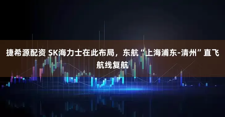 捷希源配资 SK海力士在此布局,东航“上海浦东-清州”直飞航线复航
