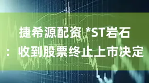 捷希源配资 *ST岩石:收到股票终止上市决定
