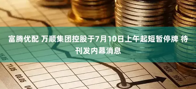 富腾优配 万顺集团控股于7月10日上午起短暂停牌 待刊发内幕消息