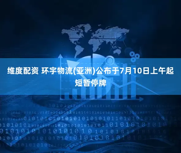 维度配资 环宇物流(亚洲)公布于7月10日上午起短暂停牌